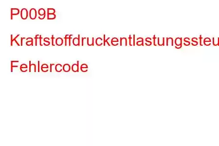 P009B Kraftstoffdruckentlastungssteuerkreis/offener Fehlercode