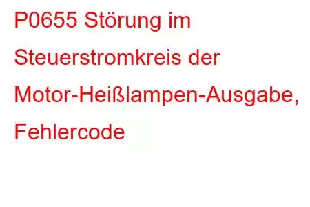 P0655 Störung im Steuerstromkreis der Motor-Heißlampen-Ausgabe, Fehlercode