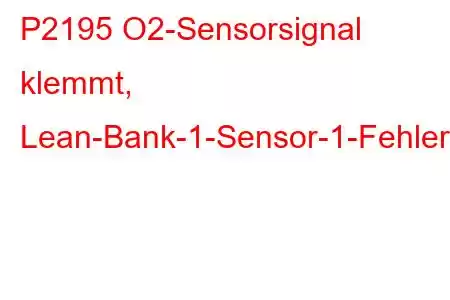 P2195 O2-Sensorsignal klemmt, Lean-Bank-1-Sensor-1-Fehlercode