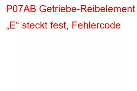 P07AB Getriebe-Reibelement „E“ steckt fest, Fehlercode