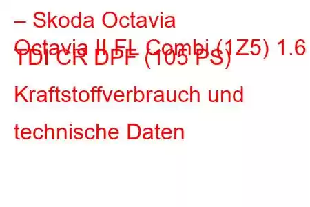 – Skoda Octavia
Octavia II FL Combi (1Z5) 1.6 TDI CR DPF (105 PS) Kraftstoffverbrauch und technische Daten