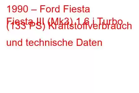 1990 – Ford Fiesta
Fiesta III (Mk3) 1.6 i Turbo (133 PS) Kraftstoffverbrauch und technische Daten