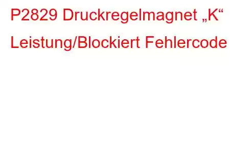 P2829 Druckregelmagnet „K“ Leistung/Blockiert Fehlercode