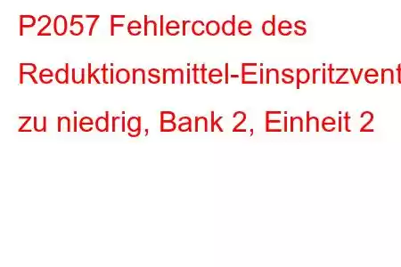 P2057 Fehlercode des Reduktionsmittel-Einspritzventil-Schaltkreises zu niedrig, Bank 2, Einheit 2