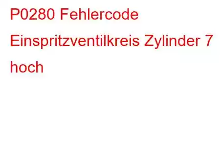 P0280 Fehlercode Einspritzventilkreis Zylinder 7 hoch