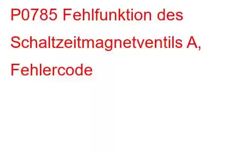 P0785 Fehlfunktion des Schaltzeitmagnetventils A, Fehlercode