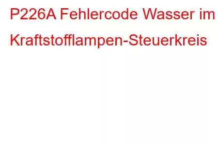 P226A Fehlercode Wasser im Kraftstofflampen-Steuerkreis