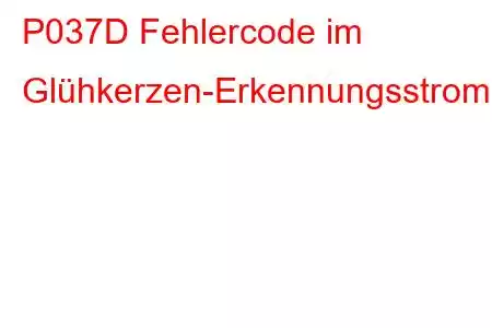 P037D Fehlercode im Glühkerzen-Erkennungsstromkreis