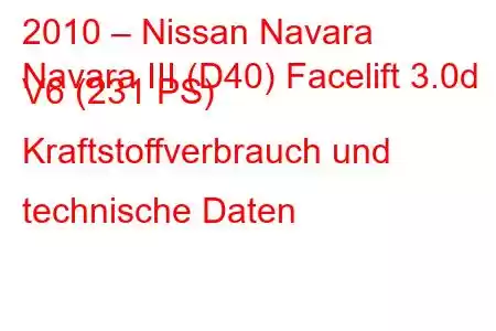 2010 – Nissan Navara
Navara III (D40) Facelift 3.0d V6 (231 PS) Kraftstoffverbrauch und technische Daten