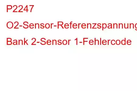 P2247 O2-Sensor-Referenzspannungskreis/Offene Bank 2-Sensor 1-Fehlercode