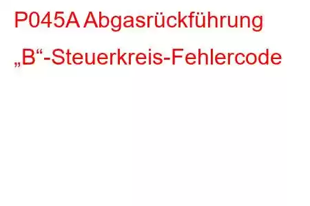 P045A Abgasrückführung „B“-Steuerkreis-Fehlercode