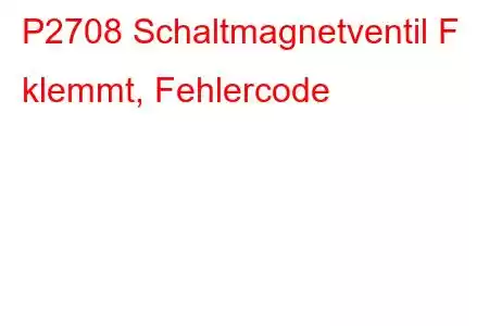 P2708 Schaltmagnetventil F klemmt, Fehlercode