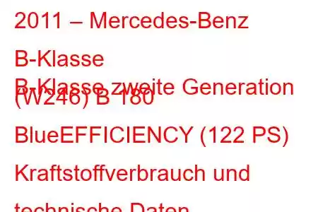 2011 – Mercedes-Benz B-Klasse
B-Klasse zweite Generation (W246) B 180 BlueEFFICIENCY (122 PS) Kraftstoffverbrauch und technische Daten