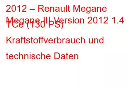 2012 – Renault Megane
Megane III Version 2012 1.4 TCe (130 PS) Kraftstoffverbrauch und technische Daten