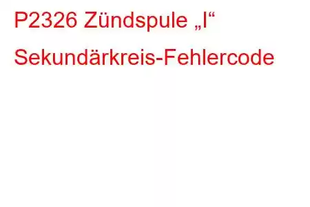 P2326 Zündspule „I“ Sekundärkreis-Fehlercode