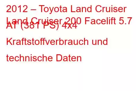 2012 – Toyota Land Cruiser
Land Cruiser 200 Facelift 5.7 AT (381 PS) 4x4 Kraftstoffverbrauch und technische Daten