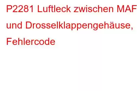 P2281 Luftleck zwischen MAF und Drosselklappengehäuse, Fehlercode