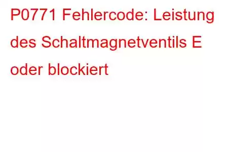 P0771 Fehlercode: Leistung des Schaltmagnetventils E oder blockiert