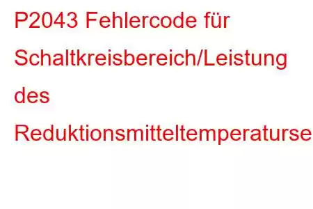 P2043 Fehlercode für Schaltkreisbereich/Leistung des Reduktionsmitteltemperatursensors