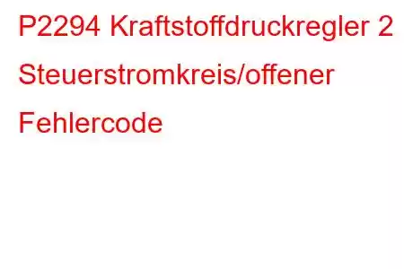 P2294 Kraftstoffdruckregler 2 Steuerstromkreis/offener Fehlercode