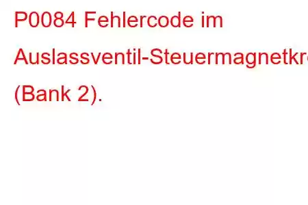 P0084 Fehlercode im Auslassventil-Steuermagnetkreis (Bank 2).