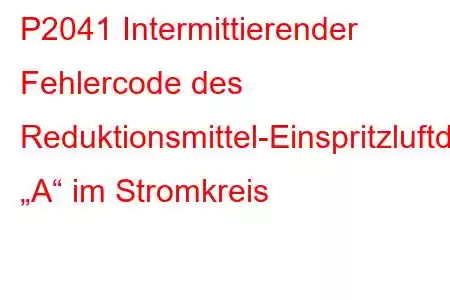 P2041 Intermittierender Fehlercode des Reduktionsmittel-Einspritzluftdrucksensors „A“ im Stromkreis