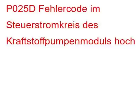 P025D Fehlercode im Steuerstromkreis des Kraftstoffpumpenmoduls hoch