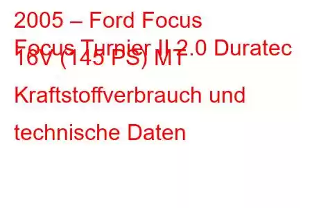 2005 – Ford Focus
Focus Turnier II 2.0 Duratec 16V (145 PS) MT Kraftstoffverbrauch und technische Daten