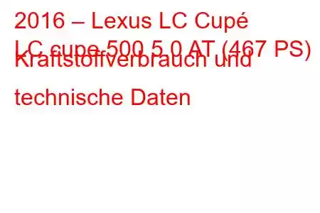 2016 – Lexus LC Cupé
LC cupe 500 5.0 AT (467 PS) Kraftstoffverbrauch und technische Daten