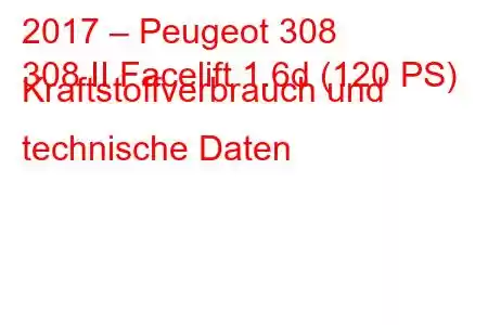 2017 – Peugeot 308
308 II Facelift 1.6d (120 PS) Kraftstoffverbrauch und technische Daten