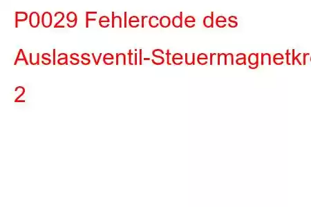 P0029 Fehlercode des Auslassventil-Steuermagnetkreisbereichs/Leistungsbank 2