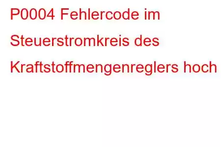 P0004 Fehlercode im Steuerstromkreis des Kraftstoffmengenreglers hoch