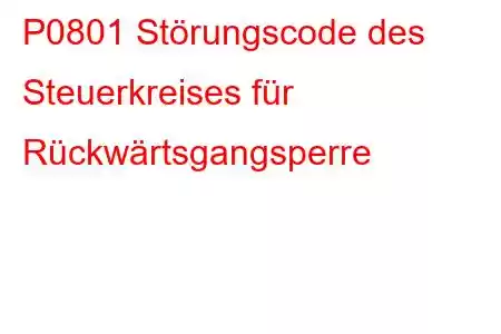 P0801 Störungscode des Steuerkreises für Rückwärtsgangsperre