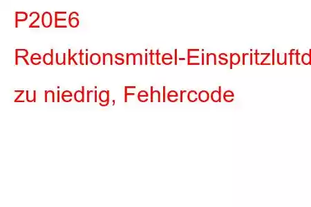 P20E6 Reduktionsmittel-Einspritzluftdruck zu niedrig, Fehlercode