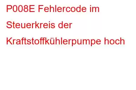 P008E Fehlercode im Steuerkreis der Kraftstoffkühlerpumpe hoch