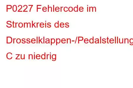 P0227 Fehlercode im Stromkreis des Drosselklappen-/Pedalstellungssensors/Schalters C zu niedrig