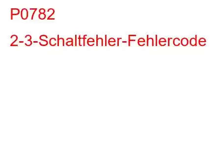 P0782 2-3-Schaltfehler-Fehlercode