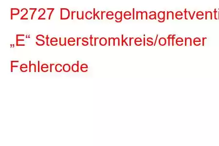 P2727 Druckregelmagnetventil „E“ Steuerstromkreis/offener Fehlercode