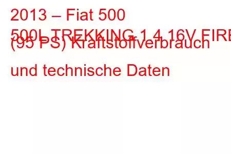 2013 – Fiat 500
500L TREKKING 1.4 16V FIRE (95 PS) Kraftstoffverbrauch und technische Daten