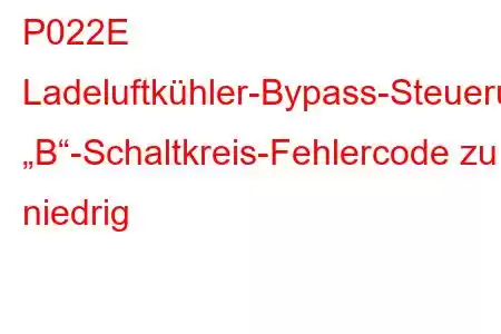 P022E Ladeluftkühler-Bypass-Steuerung „B“-Schaltkreis-Fehlercode zu niedrig