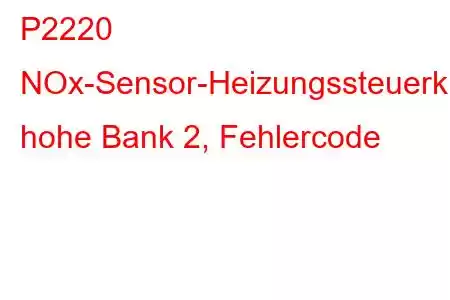 P2220 NOx-Sensor-Heizungssteuerkreis, hohe Bank 2, Fehlercode