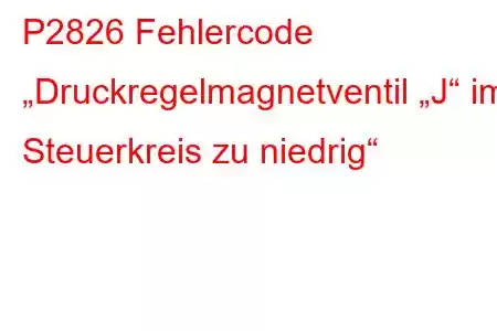 P2826 Fehlercode „Druckregelmagnetventil „J“ im Steuerkreis zu niedrig“