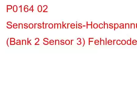 P0164 02 Sensorstromkreis-Hochspannung (Bank 2 Sensor 3) Fehlercode