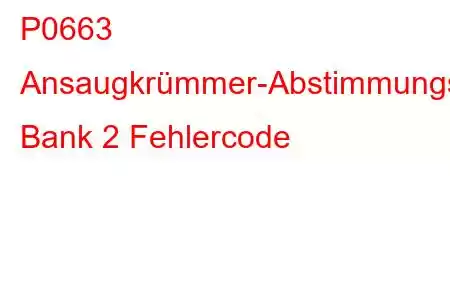 P0663 Ansaugkrümmer-Abstimmungsventil-Steuerkreis/Offene Bank 2 Fehlercode