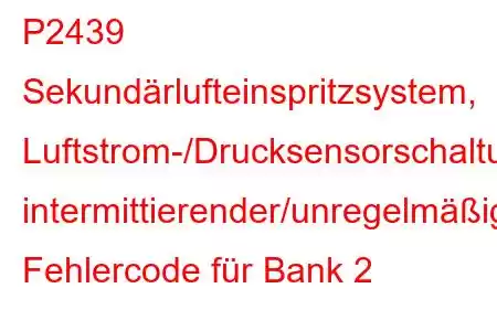 P2439 Sekundärlufteinspritzsystem, Luftstrom-/Drucksensorschaltung, intermittierender/unregelmäßiger Fehlercode für Bank 2