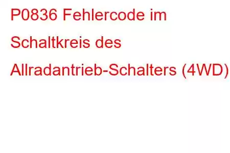 P0836 Fehlercode im Schaltkreis des Allradantrieb-Schalters (4WD).