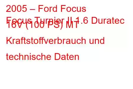 2005 – Ford Focus
Focus Turnier II 1.6 Duratec 16V (100 PS) MT Kraftstoffverbrauch und technische Daten