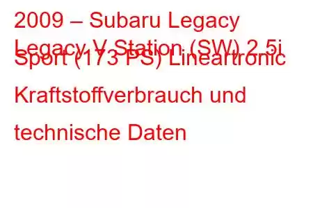 2009 – Subaru Legacy
Legacy V Station (SW) 2.5i Sport (173 PS) Lineartronic Kraftstoffverbrauch und technische Daten