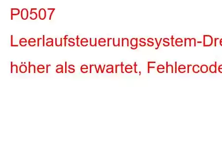 P0507 Leerlaufsteuerungssystem-Drehzahl höher als erwartet, Fehlercode