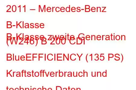 2011 – Mercedes-Benz B-Klasse
B-Klasse zweite Generation (W246) B 200 CDI BlueEFFICIENCY (135 PS) Kraftstoffverbrauch und technische Daten